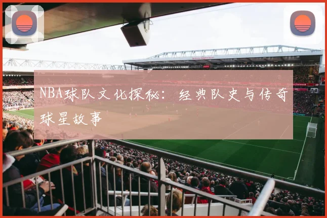 NBA球队文化探秘：经典队史与传奇球星故事
