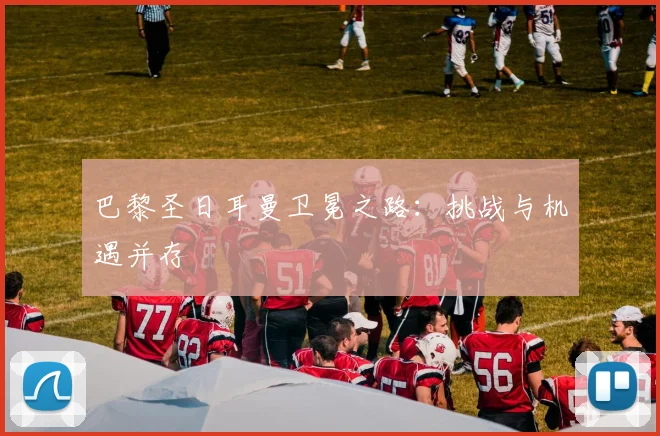 巴黎圣日耳曼卫冕之路：挑战与机遇并存