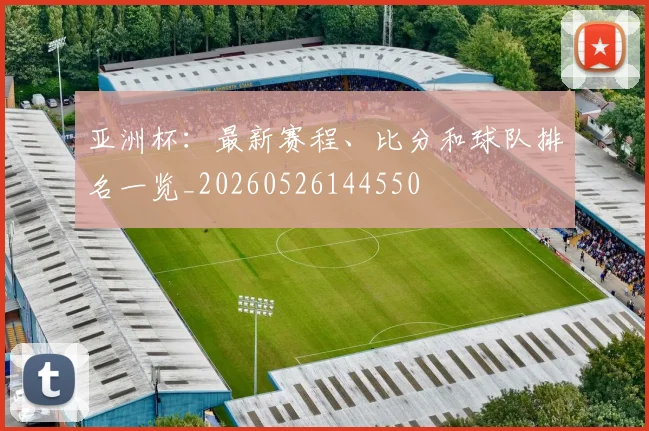 亚洲杯：最新赛程、比分和球队排名一览_20260526144550