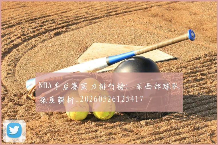 NBA季后赛实力排行榜：东西部球队深度解析_20260526125417