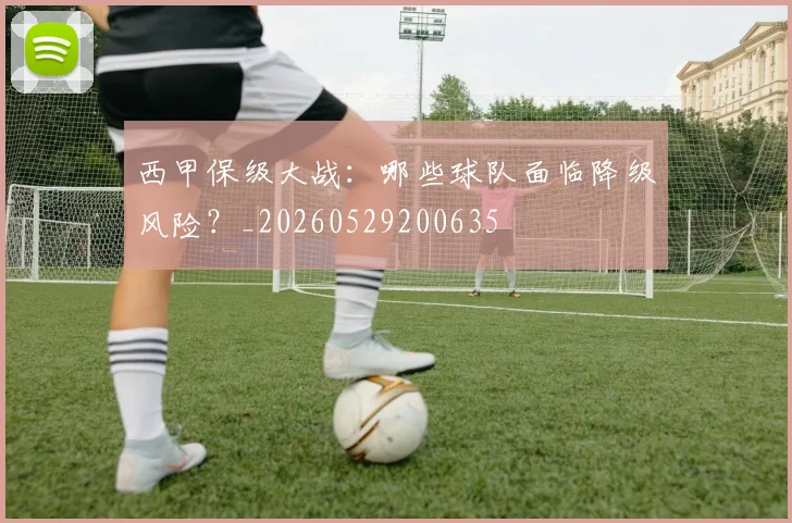 西甲保级大战：哪些球队面临降级风险？_20260529200635
