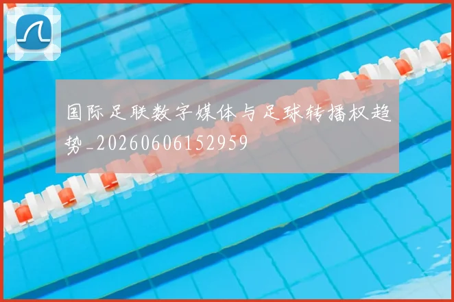国际足联数字媒体与足球转播权趋势_20260606152959