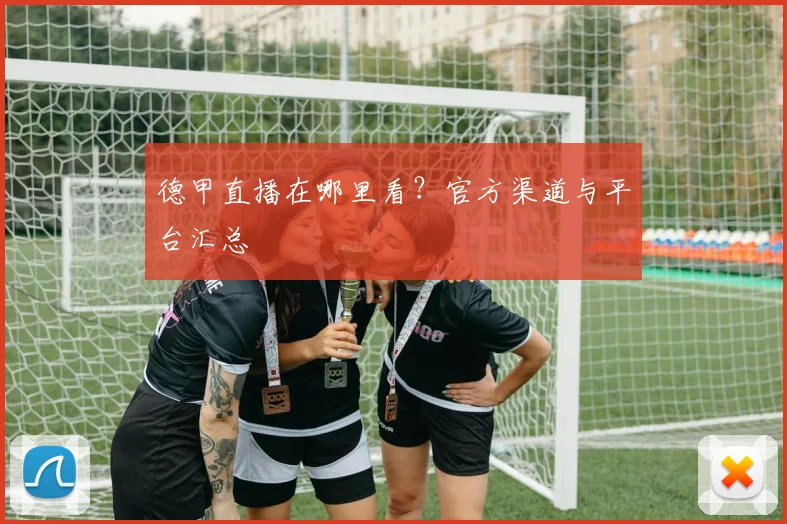 德甲直播在哪里看？官方渠道与平台汇总