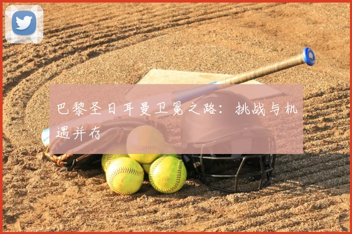 巴黎圣日耳曼卫冕之路：挑战与机遇并存