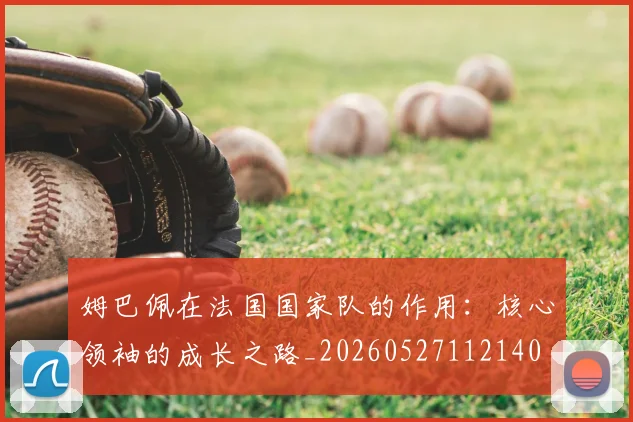 姆巴佩在法国国家队的作用：核心领袖的成长之路_20260527112140