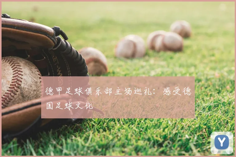 德甲足球俱乐部主场巡礼:感受德国足球文化