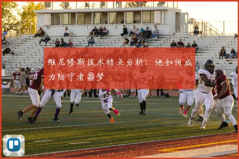 维尼修斯技术特点分析:他如何成为防守者噩梦