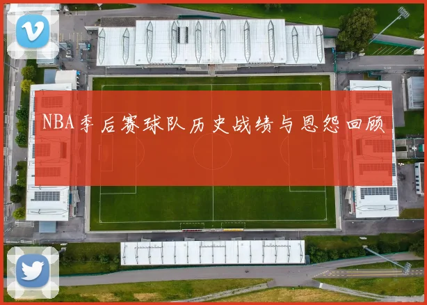 NBA季后赛球队历史战绩与恩怨回顾