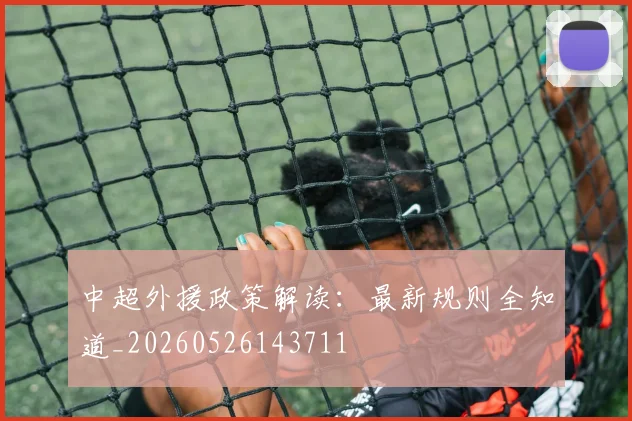中超外援政策解读:最新规则全知道_20260526143711