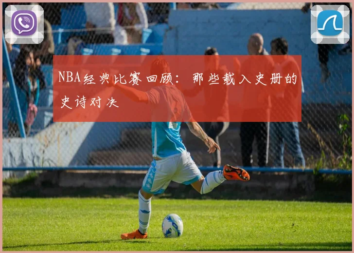 NBA经典比赛回顾：那些载入史册的史诗对决