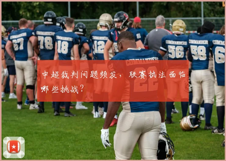 中超裁判问题频发,联赛执法面临哪些挑战?