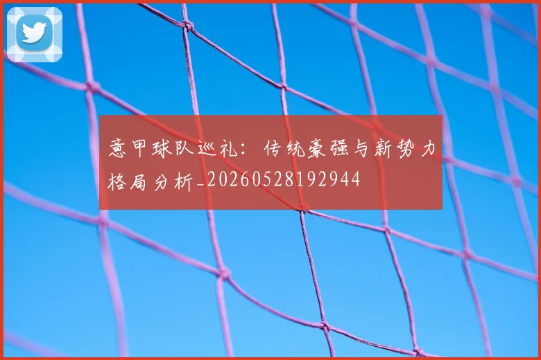 意甲球队巡礼:传统豪强与新势力格局分析_20260528192944