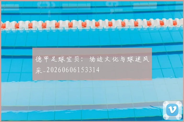 德甲足球宝贝:场边文化与球迷风采_20260606153314