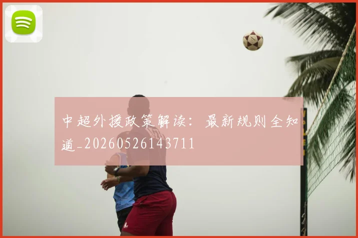 中超外援政策解读:最新规则全知道_20260526143711