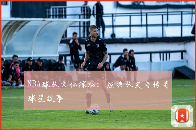 NBA球队文化探秘:经典队史与传奇球星故事