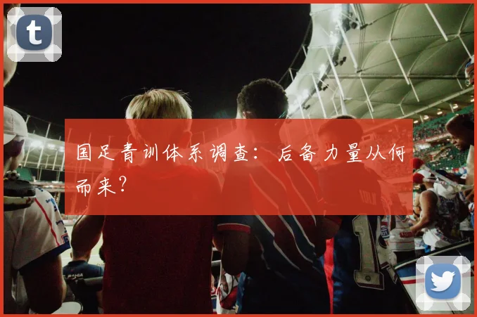 国足青训体系调查:后备力量从何而来?