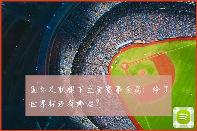 国际足联旗下主要赛事全览:除了世界杯还有哪些?