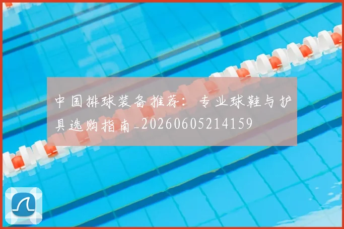 中国排球装备推荐:专业球鞋与护具选购指南_20260605214159