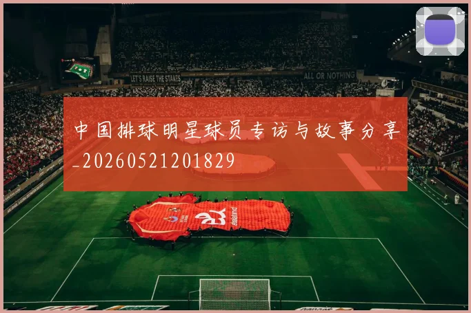 中国排球明星球员专访与故事分享_20260521201829