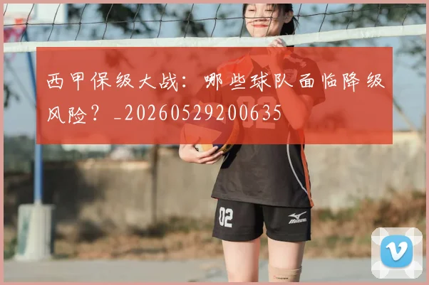 西甲保级大战：哪些球队面临降级风险？_20260529200635