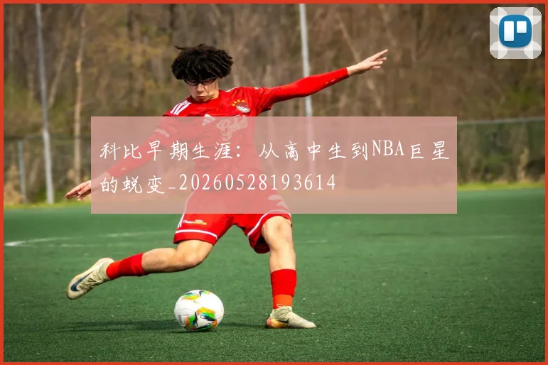 科比早期生涯:从高中生到NBA巨星的蜕变_20260528193614