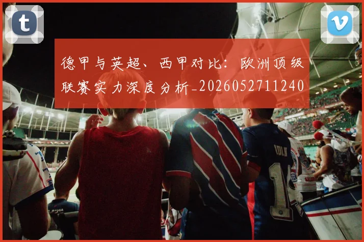 德甲与英超、西甲对比：欧洲顶级联赛实力深度分析_20260527112402