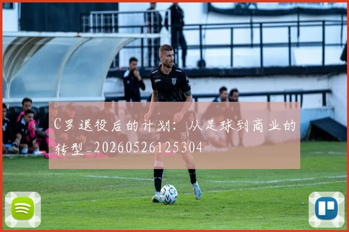 C罗退役后的计划:从足球到商业的转型_20260526125304