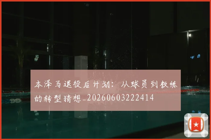 本泽马退役后计划:从球员到教练的转型猜想_20260603222414