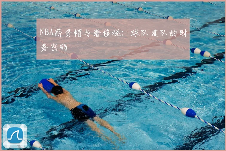 NBA薪资帽与奢侈税:球队建队的财务密码