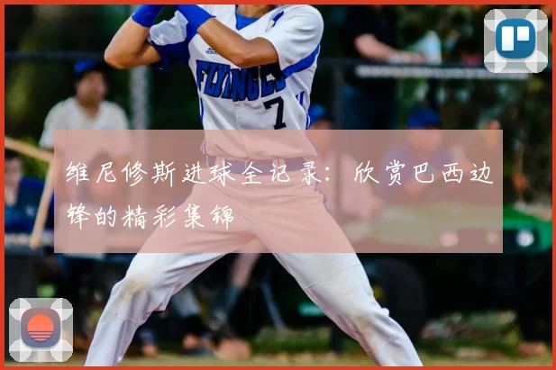 维尼修斯进球全记录:欣赏巴西边锋的精彩集锦