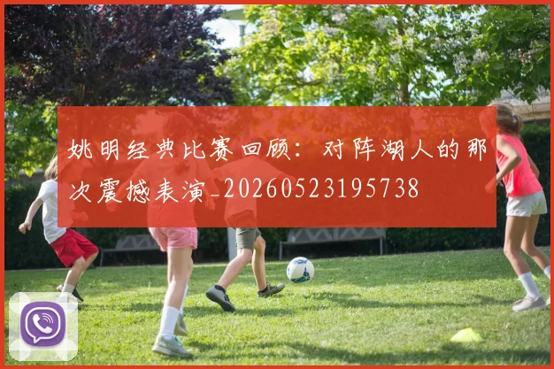 姚明经典比赛回顾:对阵湖人的那次震撼表演_20260523195738