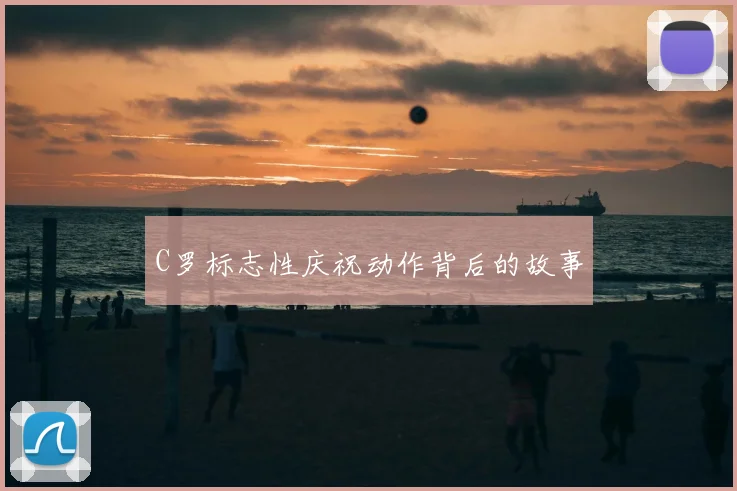 C罗标志性庆祝动作背后的故事