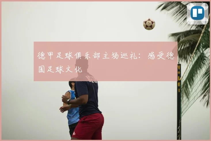 德甲足球俱乐部主场巡礼:感受德国足球文化