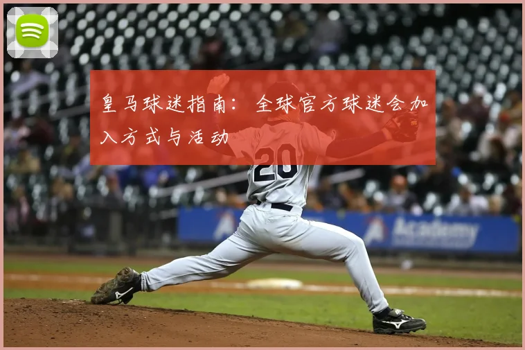 皇马球迷指南：全球官方球迷会加入方式与活动