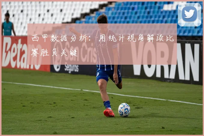 西甲数据分析:用统计视角解读比赛胜负关键