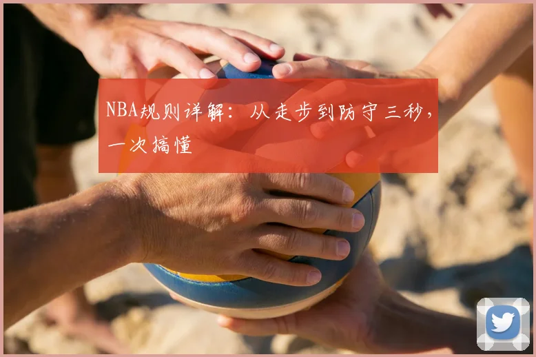 NBA规则详解:从走步到防守三秒,一次搞懂
