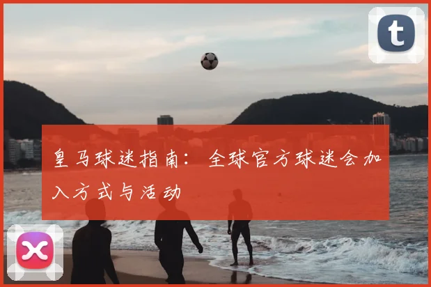 皇马球迷指南：全球官方球迷会加入方式与活动