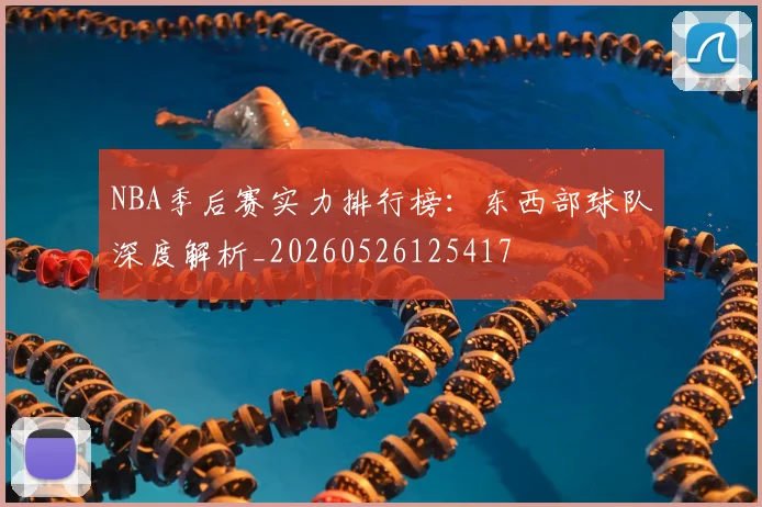 NBA季后赛实力排行榜:东西部球队深度解析_20260526125417