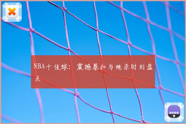 NBA十佳球:震撼暴扣与绝杀时刻盘点