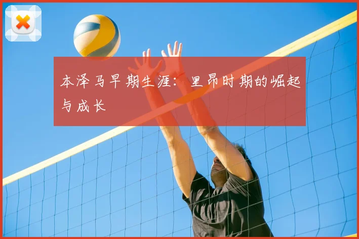 本泽马早期生涯:里昂时期的崛起与成长