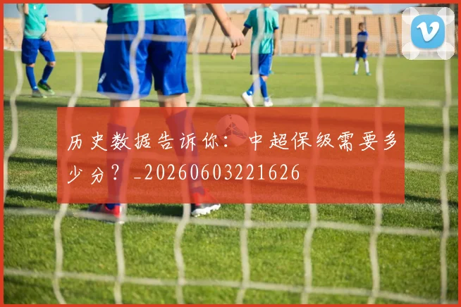 历史数据告诉你：中超保级需要多少分？_20260603221626