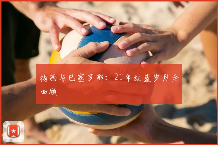 梅西与巴塞罗那:21年红蓝岁月全回顾