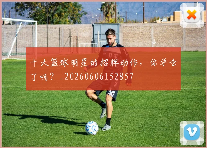 十大篮球明星的招牌动作，你学会了吗？_20260606152857