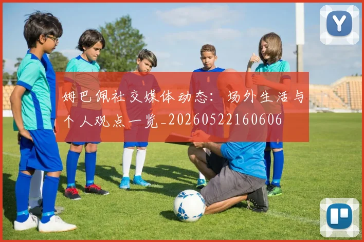 姆巴佩社交媒体动态：场外生活与个人观点一览_20260522160606