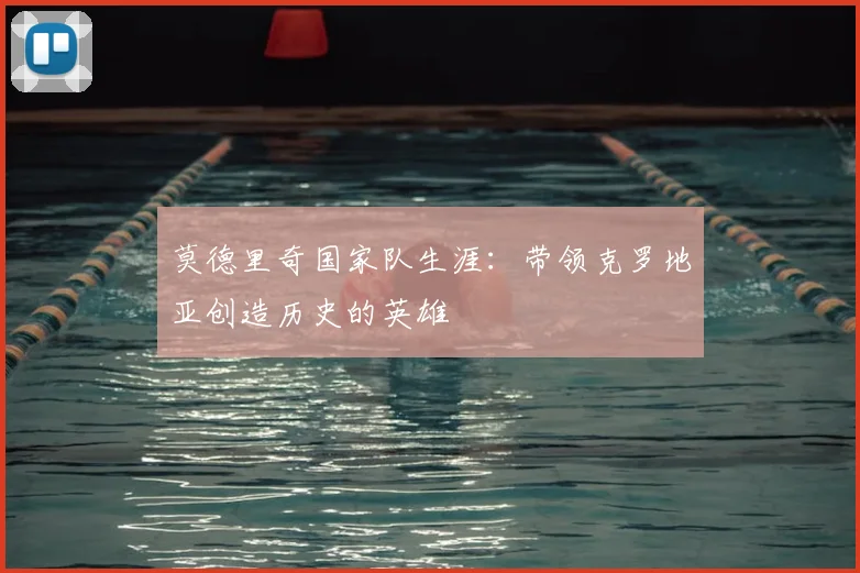 莫德里奇国家队生涯:带领克罗地亚创造历史的英雄