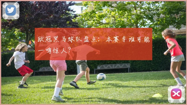欧冠黑马球队盘点:本赛季谁可能一鸣惊人?